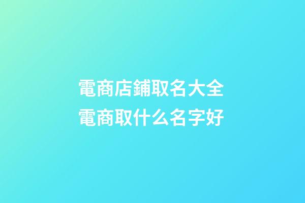 電商店鋪取名大全 電商取什么名字好-第1張-店鋪起名-玄機派